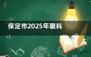 保定市2025年眼科医院收费标准一览：近视手术1.28w+|白内障手术4000+|OK镜6400+